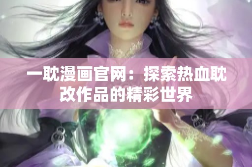 一耽漫画官网：探索热血耽改作品的精彩世界