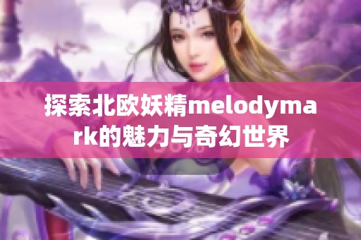 探索北欧妖精melodymark的魅力与奇幻世界