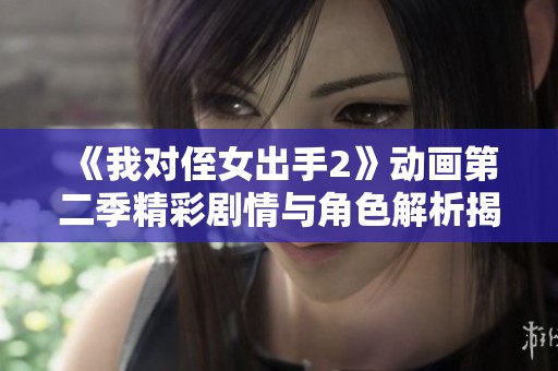 《我对侄女出手2》动画第二季精彩剧情与角色解析揭秘