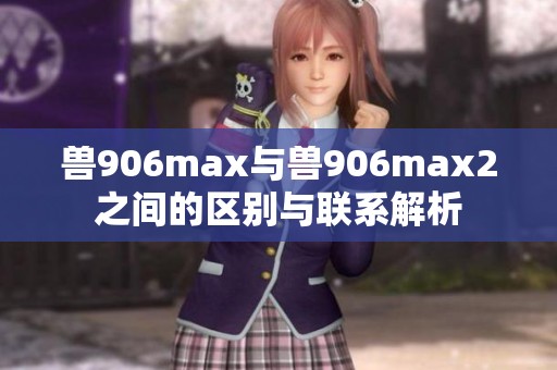 兽906max与兽906max2之间的区别与联系解析