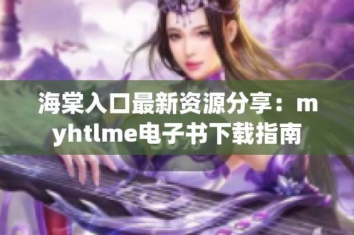 海棠入口最新资源分享：myhtlme电子书下载指南