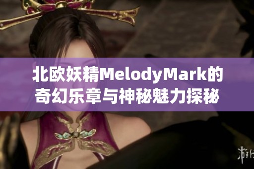 北欧妖精MelodyMark的奇幻乐章与神秘魅力探秘