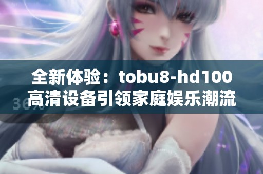 全新体验：tobu8-hd100高清设备引领家庭娱乐潮流