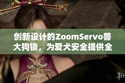 创新设计的ZoomServo兽大狗锁，为爱犬安全提供全新保障