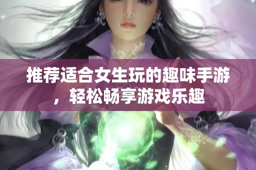 推荐适合女生玩的趣味手游，轻松畅享游戏乐趣