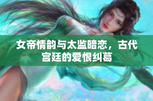 女帝情韵与太监暗恋，古代宫廷的爱恨纠葛