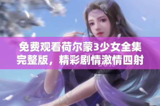 免费观看荷尔蒙3少女全集完整版，精彩剧情激情四射