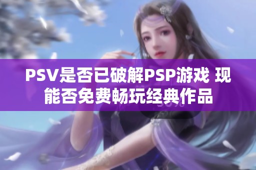 PSV是否已破解PSP游戏 现能否免费畅玩经典作品