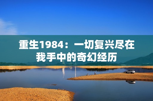 重生1984：一切复兴尽在我手中的奇幻经历