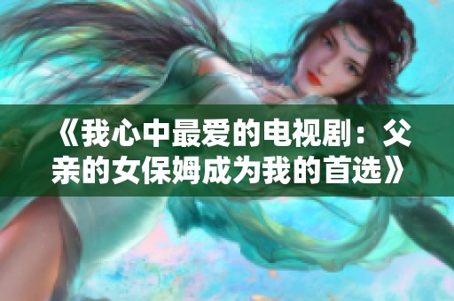 《我心中最爱的电视剧：父亲的女保姆成为我的首选》