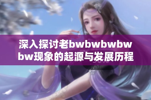 深入探讨老bwbwbwbwbw现象的起源与发展历程