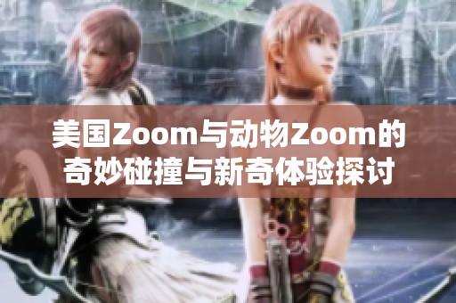 美国Zoom与动物Zoom的奇妙碰撞与新奇体验探讨