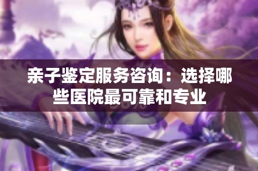 亲子鉴定服务咨询：选择哪些医院最可靠和专业