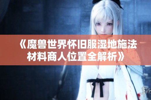 《魔兽世界怀旧服湿地施法材料商人位置全解析》