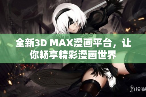 全新3D MAX漫画平台，让你畅享精彩漫画世界