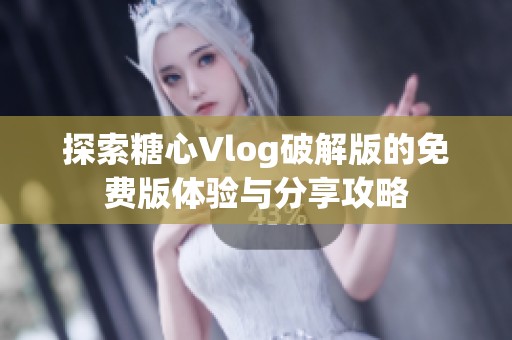 探索糖心Vlog破解版的免费版体验与分享攻略