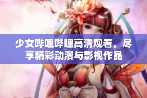 少女哔哩哔哩高清观看，尽享精彩动漫与影视作品