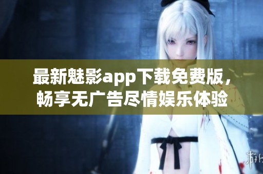 最新魅影app下载免费版，畅享无广告尽情娱乐体验