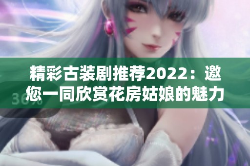 精彩古装剧推荐2022：邀您一同欣赏花房姑娘的魅力故事