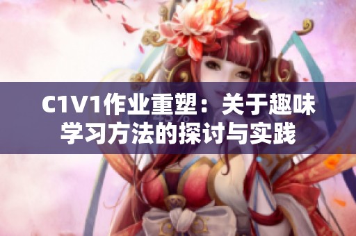 C1V1作业重塑：关于趣味学习方法的探讨与实践