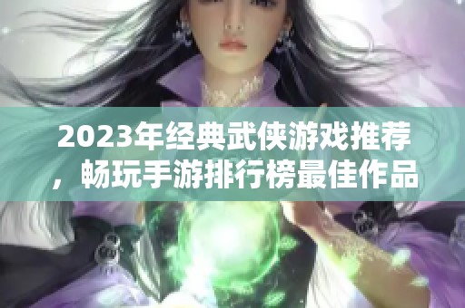 2023年经典武侠游戏推荐，畅玩手游排行榜最佳作品