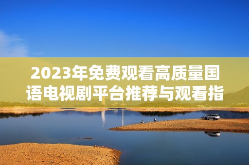 2023年免费观看高质量国语电视剧平台推荐与观看指南