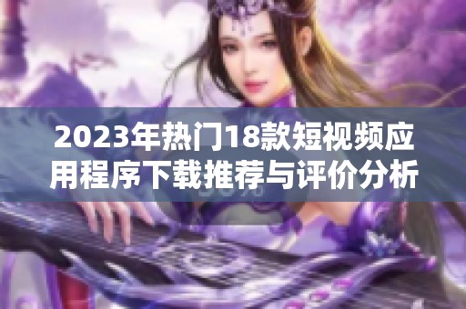 2023年热门18款短视频应用程序下载推荐与评价分析