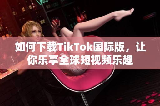 如何下载TikTok国际版，让你乐享全球短视频乐趣