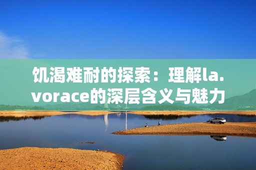 饥渴难耐的探索：理解la.vorace的深层含义与魅力