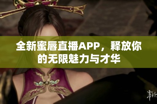 全新蜜唇直播APP，释放你的无限魅力与才华