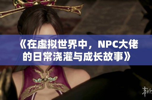 《在虚拟世界中，NPC大佬的日常浇灌与成长故事》