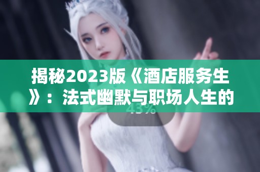 揭秘2023版《酒店服务生》：法式幽默与职场人生的碰撞