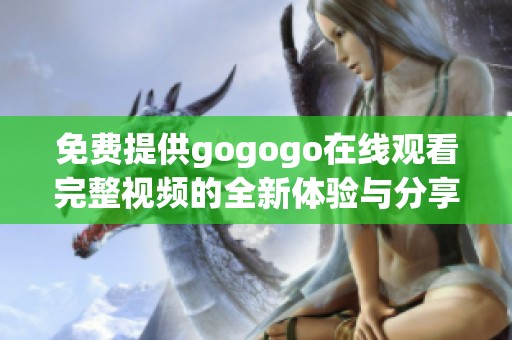 免费提供gogogo在线观看完整视频的全新体验与分享