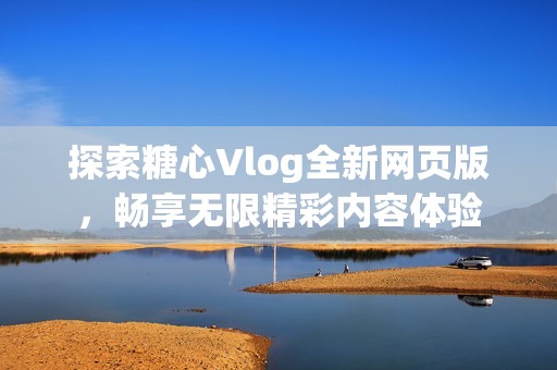 探索糖心Vlog全新网页版，畅享无限精彩内容体验