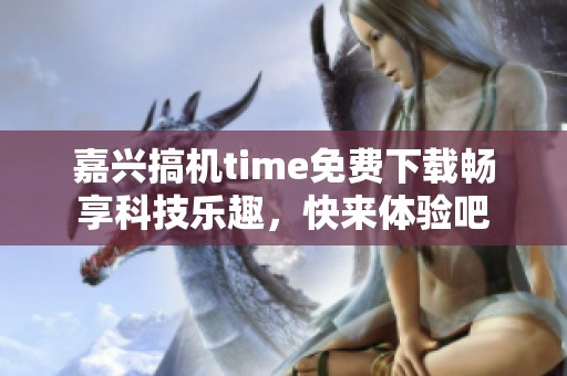 嘉兴搞机time免费下载畅享科技乐趣，快来体验吧