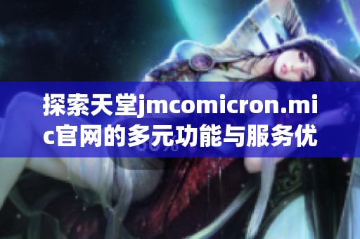 探索天堂jmcomicron.mic官网的多元功能与服务优势