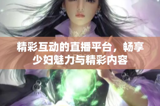 精彩互动的直播平台，畅享少妇魅力与精彩内容