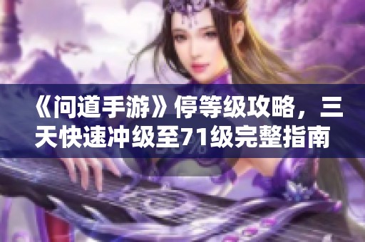 《问道手游》停等级攻略，三天快速冲级至71级完整指南