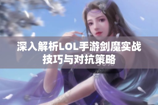 深入解析LOL手游剑魔实战技巧与对抗策略