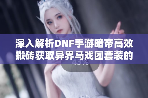 深入解析DNF手游暗帝高效搬砖获取异界马戏团套装的攻略技巧