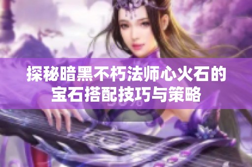 探秘暗黑不朽法师心火石的宝石搭配技巧与策略