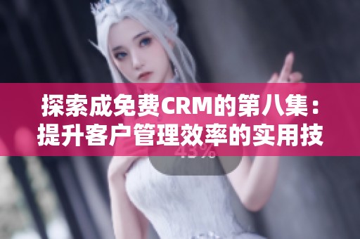 探索成免费CRM的第八集：提升客户管理效率的实用技巧