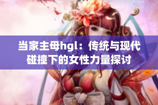 当家主母hgl：传统与现代碰撞下的女性力量探讨