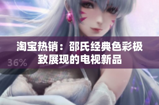 淘宝热销：邵氏经典色彩极致展现的电视新品