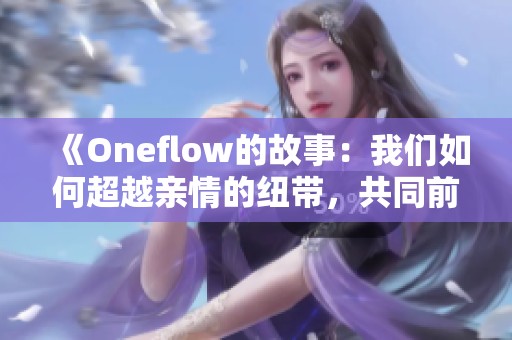 《Oneflow的故事：我们如何超越亲情的纽带，共同前行》