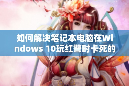 如何解决笔记本电脑在Windows 10玩红警时卡死的问题