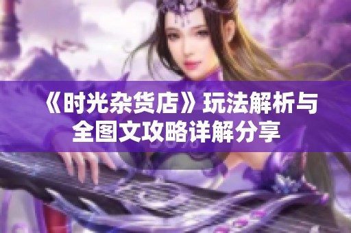 《时光杂货店》玩法解析与全图文攻略详解分享