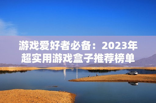 游戏爱好者必备：2023年超实用游戏盒子推荐榜单