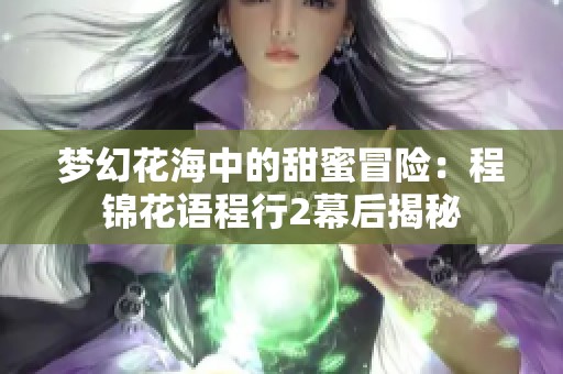 梦幻花海中的甜蜜冒险：程锦花语程行2幕后揭秘