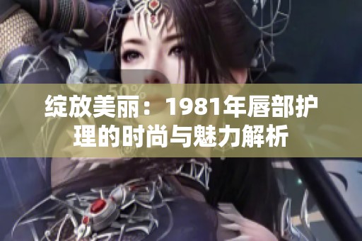 绽放美丽：1981年唇部护理的时尚与魅力解析